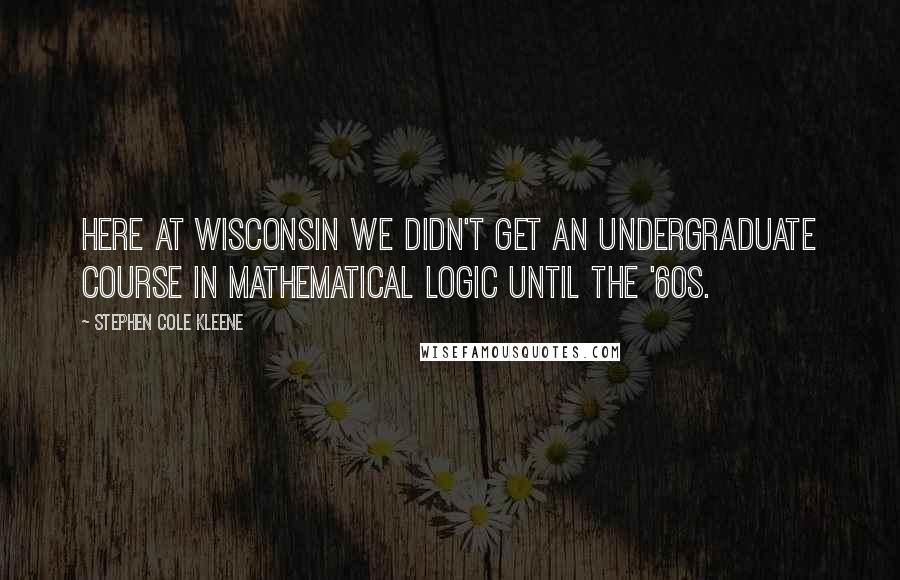 Stephen Cole Kleene Quotes: Here at Wisconsin we didn't get an undergraduate course in mathematical logic until the '60s.