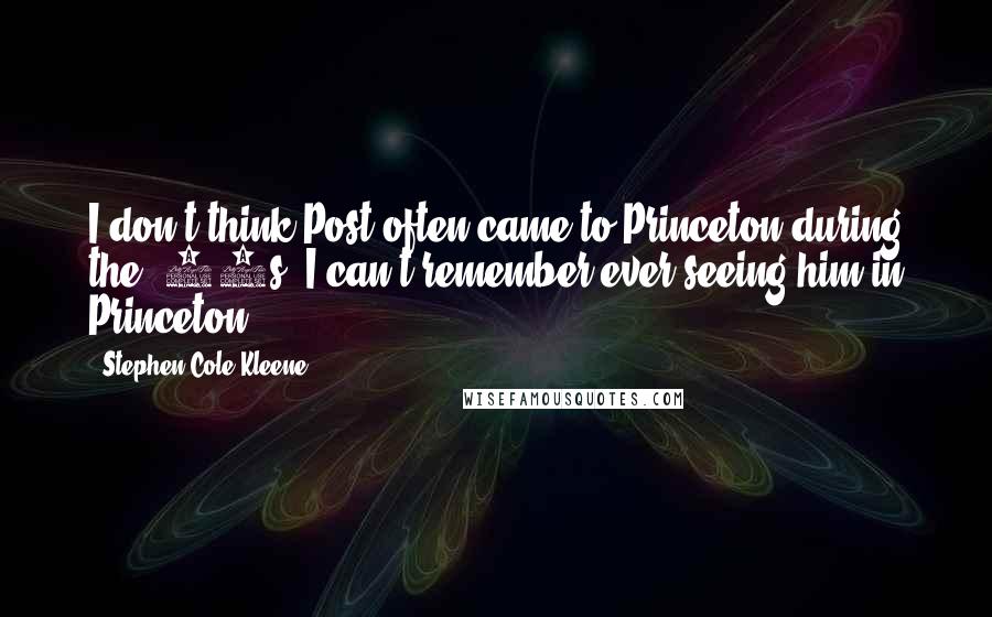 Stephen Cole Kleene Quotes: I don't think Post often came to Princeton during the '30s. I can't remember ever seeing him in Princeton.