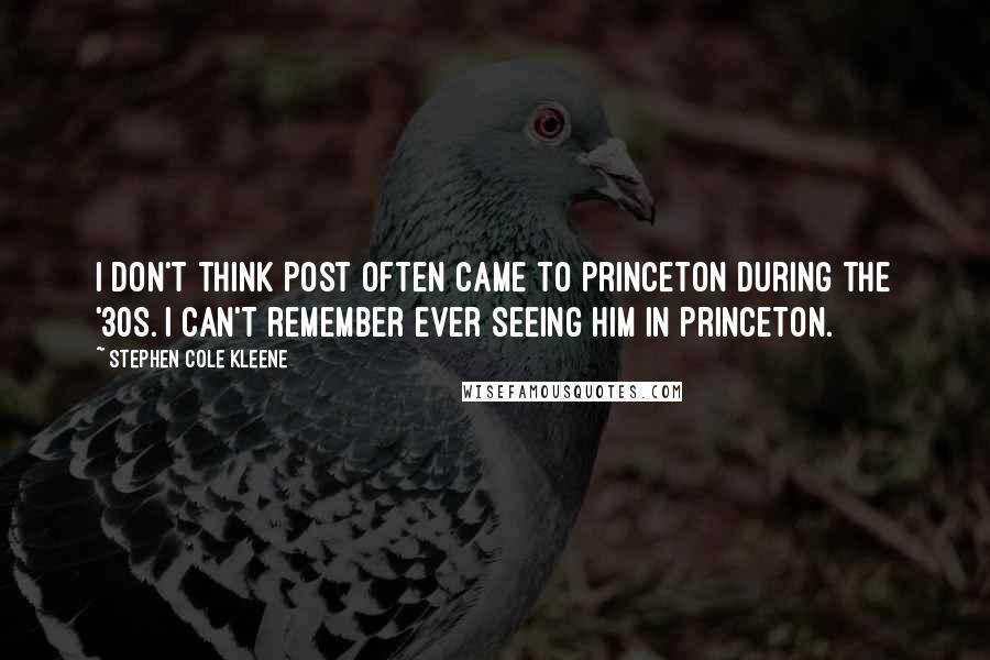 Stephen Cole Kleene Quotes: I don't think Post often came to Princeton during the '30s. I can't remember ever seeing him in Princeton.