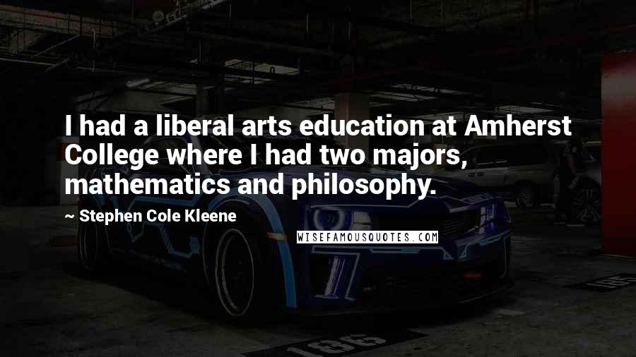 Stephen Cole Kleene Quotes: I had a liberal arts education at Amherst College where I had two majors, mathematics and philosophy.