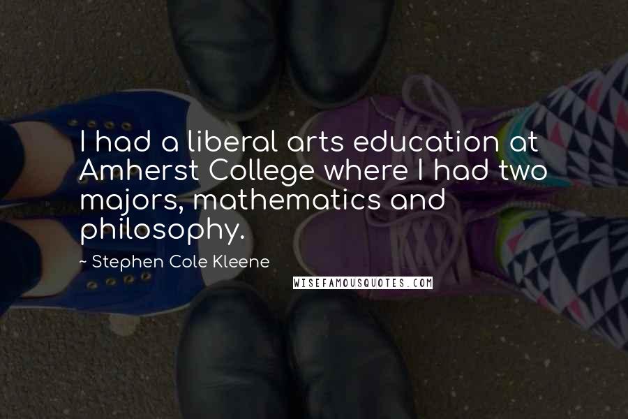 Stephen Cole Kleene Quotes: I had a liberal arts education at Amherst College where I had two majors, mathematics and philosophy.