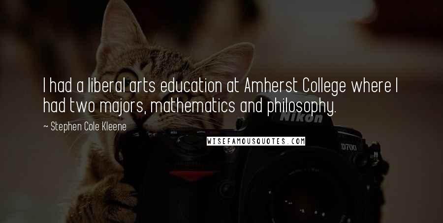 Stephen Cole Kleene Quotes: I had a liberal arts education at Amherst College where I had two majors, mathematics and philosophy.