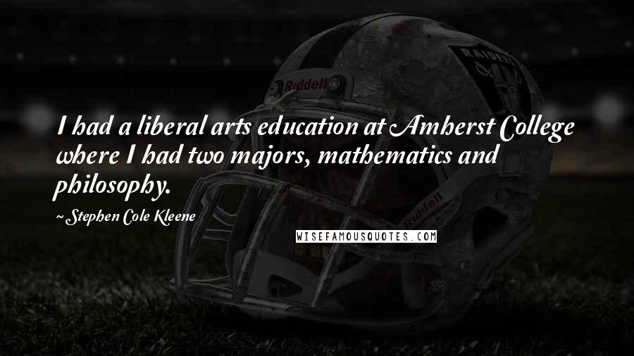 Stephen Cole Kleene Quotes: I had a liberal arts education at Amherst College where I had two majors, mathematics and philosophy.