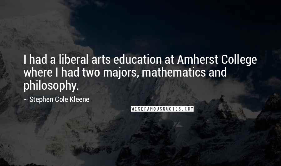 Stephen Cole Kleene Quotes: I had a liberal arts education at Amherst College where I had two majors, mathematics and philosophy.