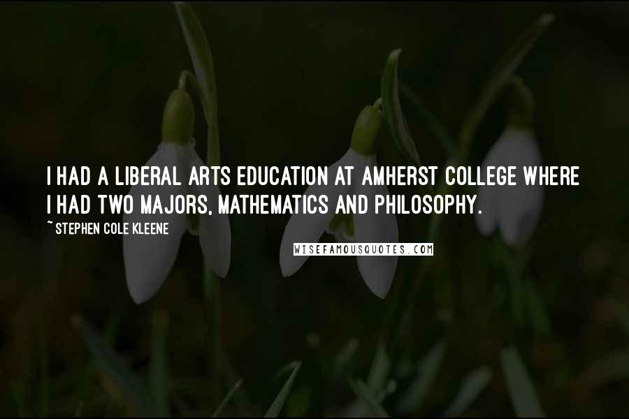 Stephen Cole Kleene Quotes: I had a liberal arts education at Amherst College where I had two majors, mathematics and philosophy.