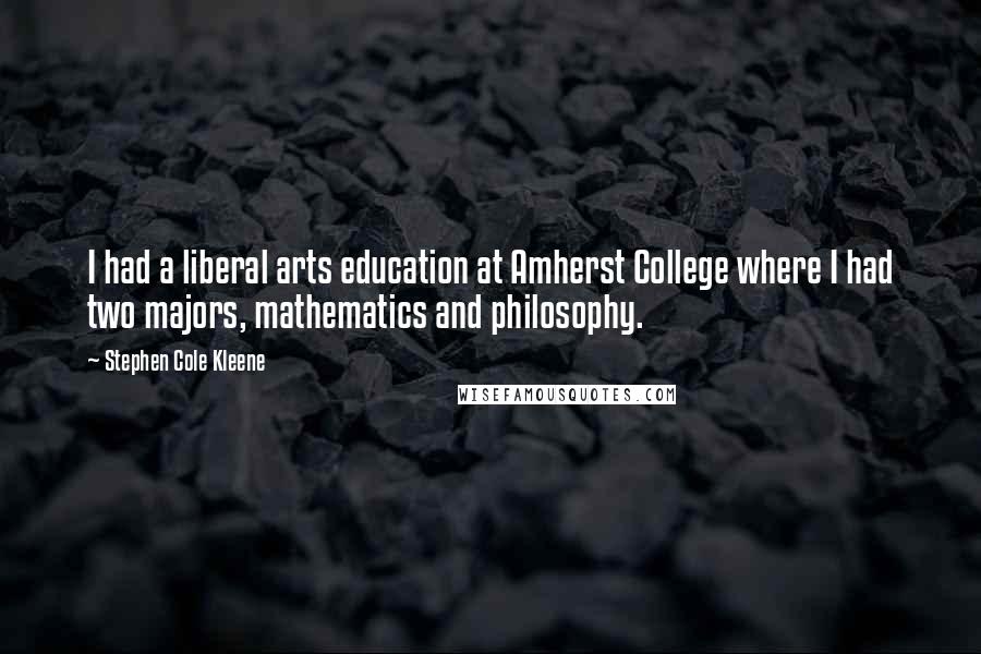 Stephen Cole Kleene Quotes: I had a liberal arts education at Amherst College where I had two majors, mathematics and philosophy.