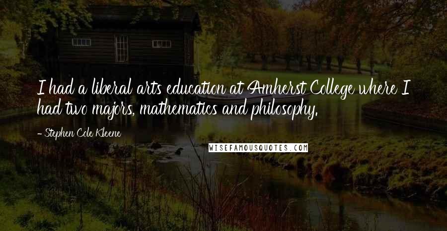 Stephen Cole Kleene Quotes: I had a liberal arts education at Amherst College where I had two majors, mathematics and philosophy.