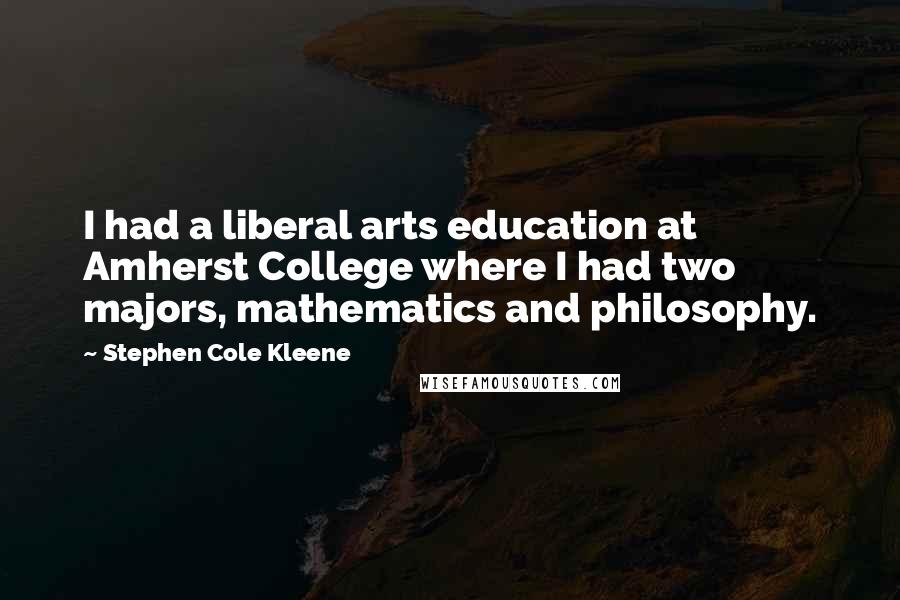 Stephen Cole Kleene Quotes: I had a liberal arts education at Amherst College where I had two majors, mathematics and philosophy.