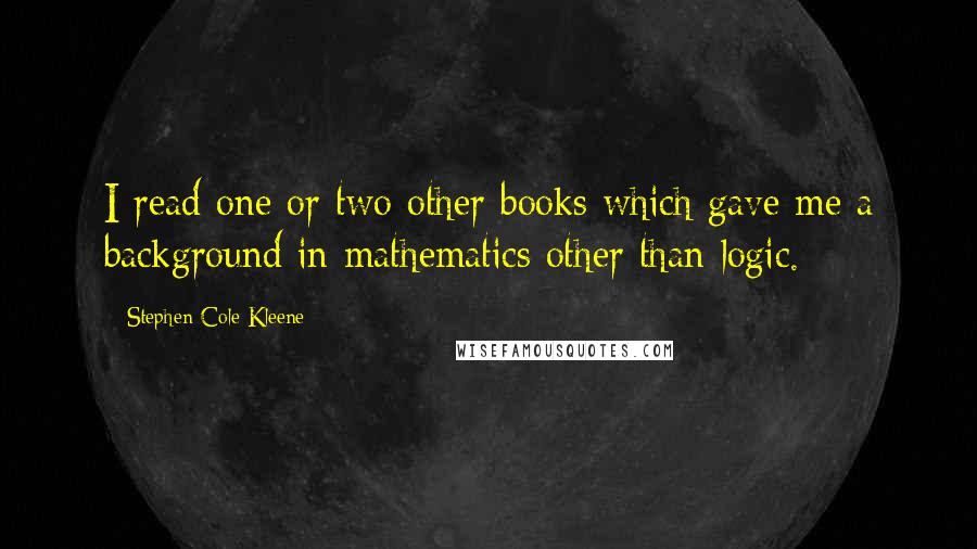 Stephen Cole Kleene Quotes: I read one or two other books which gave me a background in mathematics other than logic.