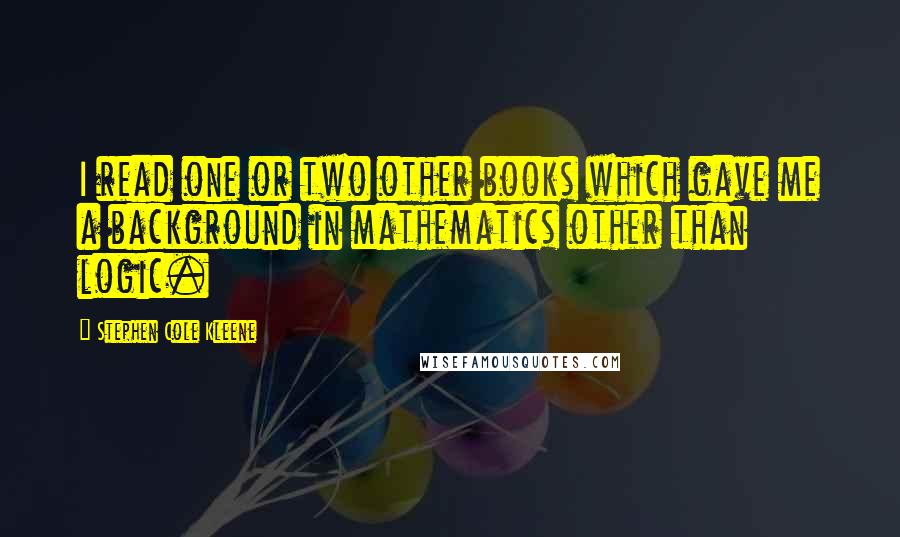 Stephen Cole Kleene Quotes: I read one or two other books which gave me a background in mathematics other than logic.