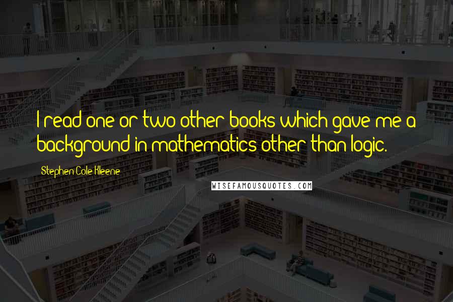 Stephen Cole Kleene Quotes: I read one or two other books which gave me a background in mathematics other than logic.