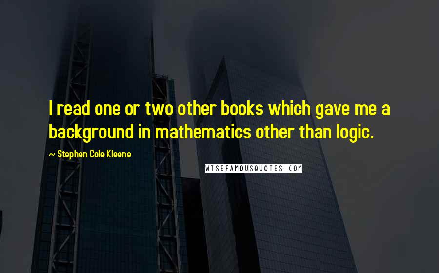 Stephen Cole Kleene Quotes: I read one or two other books which gave me a background in mathematics other than logic.