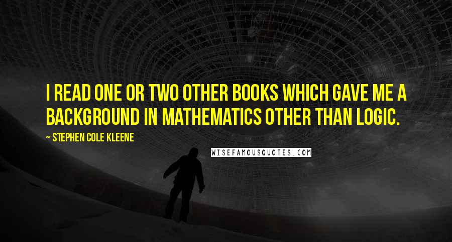 Stephen Cole Kleene Quotes: I read one or two other books which gave me a background in mathematics other than logic.