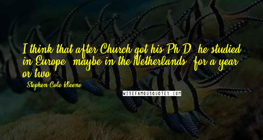 Stephen Cole Kleene Quotes: I think that after Church got his Ph.D. he studied in Europe, maybe in the Netherlands, for a year or two.