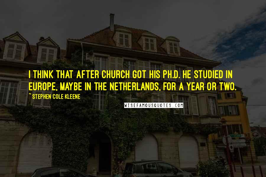 Stephen Cole Kleene Quotes: I think that after Church got his Ph.D. he studied in Europe, maybe in the Netherlands, for a year or two.