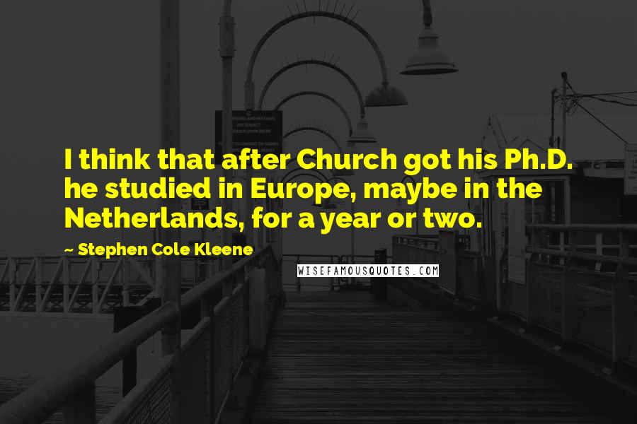 Stephen Cole Kleene Quotes: I think that after Church got his Ph.D. he studied in Europe, maybe in the Netherlands, for a year or two.