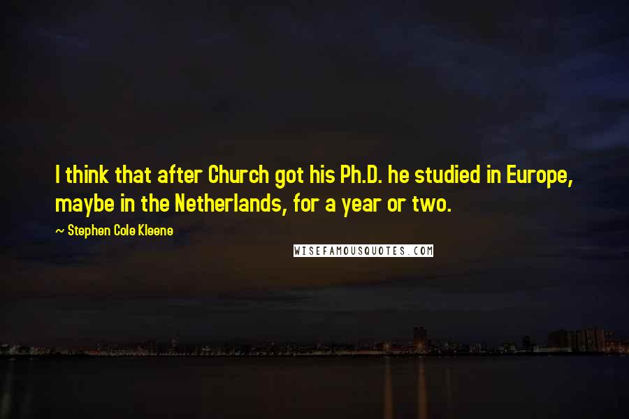 Stephen Cole Kleene Quotes: I think that after Church got his Ph.D. he studied in Europe, maybe in the Netherlands, for a year or two.