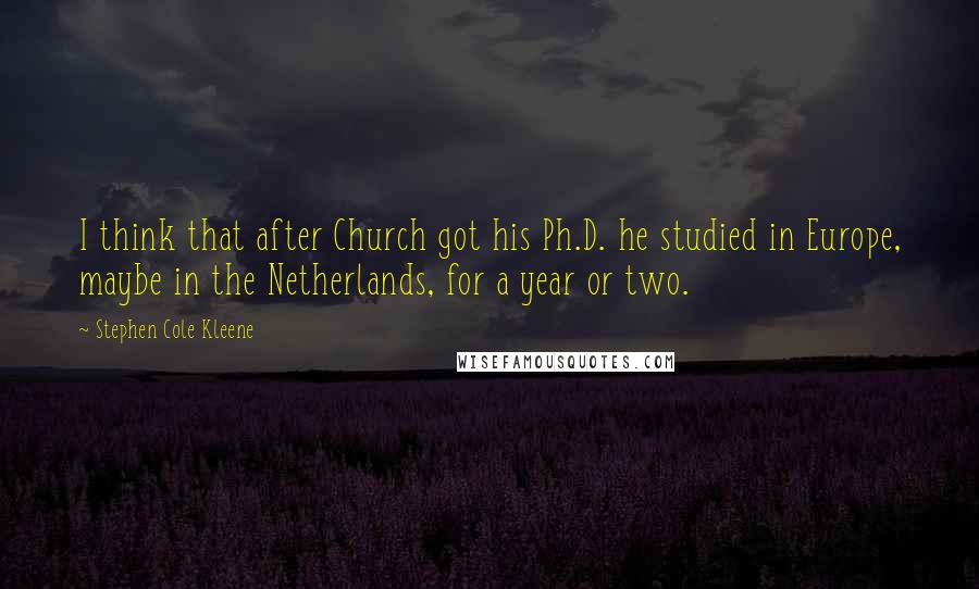 Stephen Cole Kleene Quotes: I think that after Church got his Ph.D. he studied in Europe, maybe in the Netherlands, for a year or two.