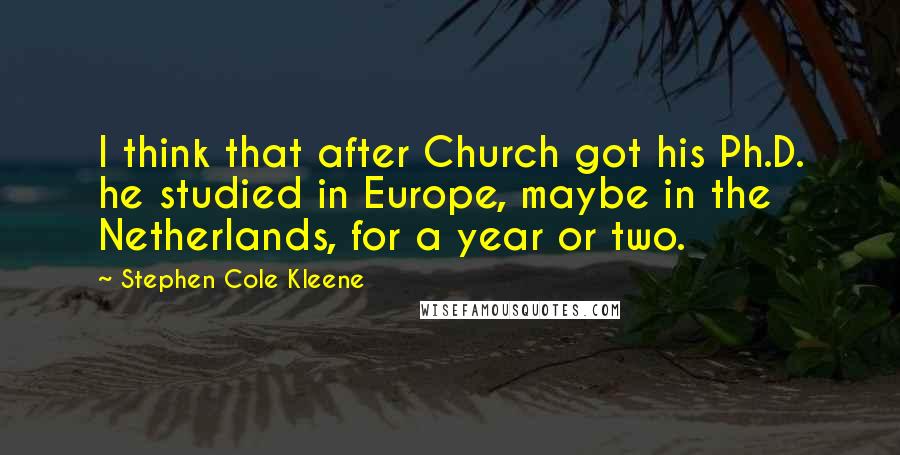 Stephen Cole Kleene Quotes: I think that after Church got his Ph.D. he studied in Europe, maybe in the Netherlands, for a year or two.