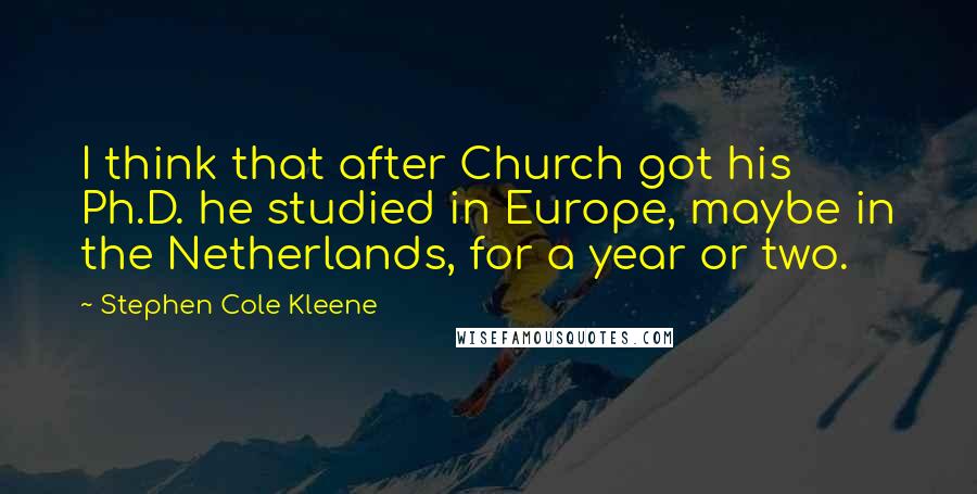 Stephen Cole Kleene Quotes: I think that after Church got his Ph.D. he studied in Europe, maybe in the Netherlands, for a year or two.