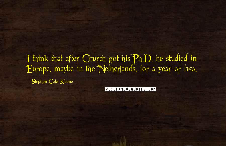 Stephen Cole Kleene Quotes: I think that after Church got his Ph.D. he studied in Europe, maybe in the Netherlands, for a year or two.