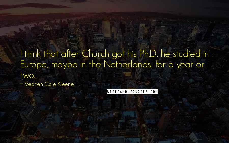 Stephen Cole Kleene Quotes: I think that after Church got his Ph.D. he studied in Europe, maybe in the Netherlands, for a year or two.