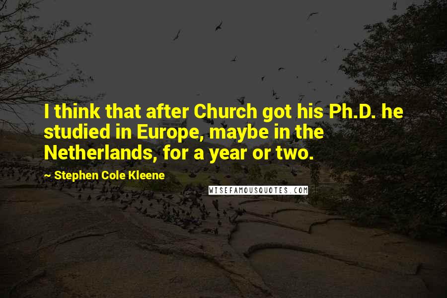 Stephen Cole Kleene Quotes: I think that after Church got his Ph.D. he studied in Europe, maybe in the Netherlands, for a year or two.