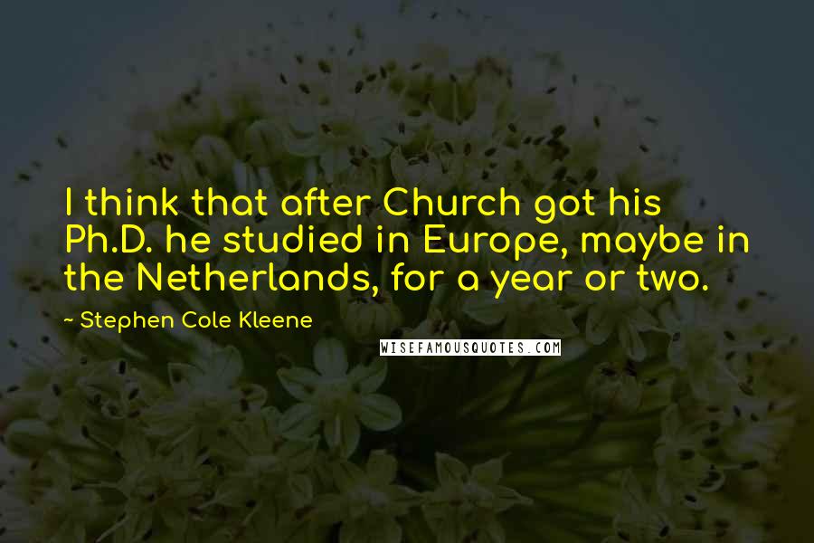 Stephen Cole Kleene Quotes: I think that after Church got his Ph.D. he studied in Europe, maybe in the Netherlands, for a year or two.