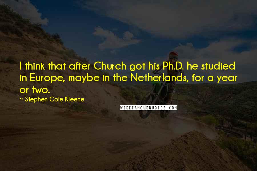 Stephen Cole Kleene Quotes: I think that after Church got his Ph.D. he studied in Europe, maybe in the Netherlands, for a year or two.