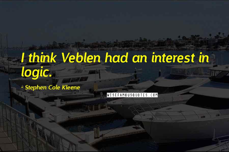 Stephen Cole Kleene Quotes: I think Veblen had an interest in logic.