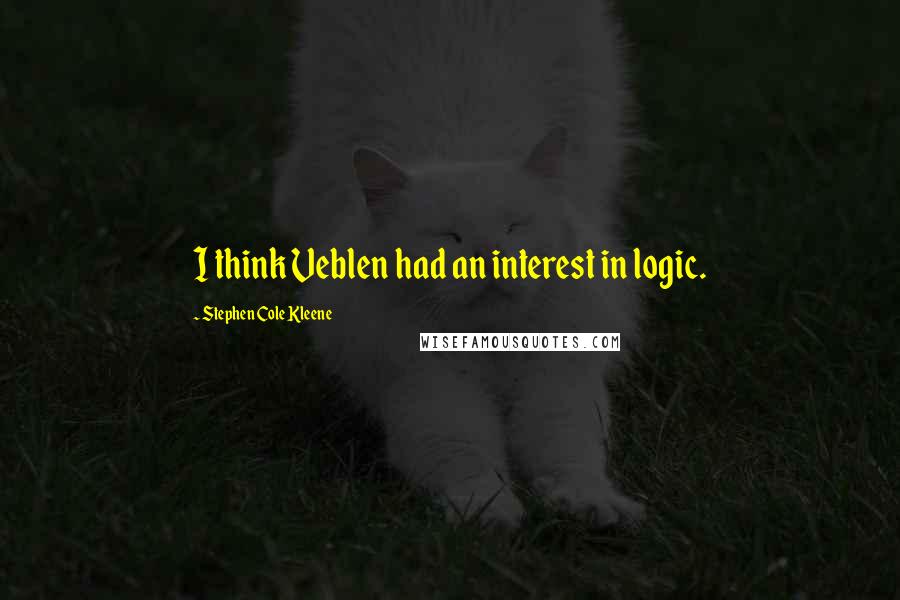 Stephen Cole Kleene Quotes: I think Veblen had an interest in logic.