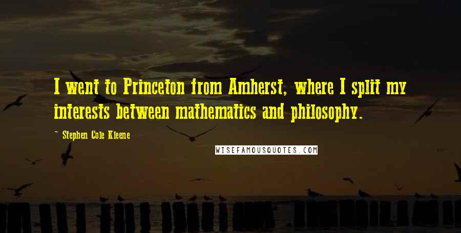 Stephen Cole Kleene Quotes: I went to Princeton from Amherst, where I split my interests between mathematics and philosophy.