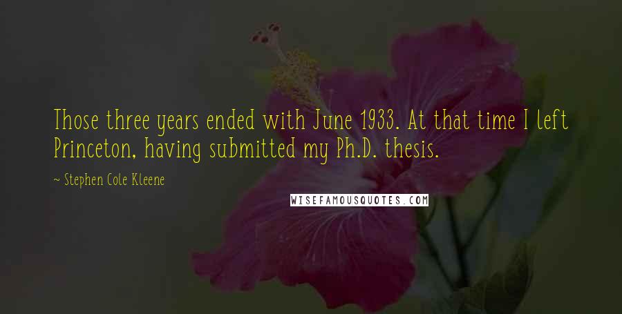 Stephen Cole Kleene Quotes: Those three years ended with June 1933. At that time I left Princeton, having submitted my Ph.D. thesis.