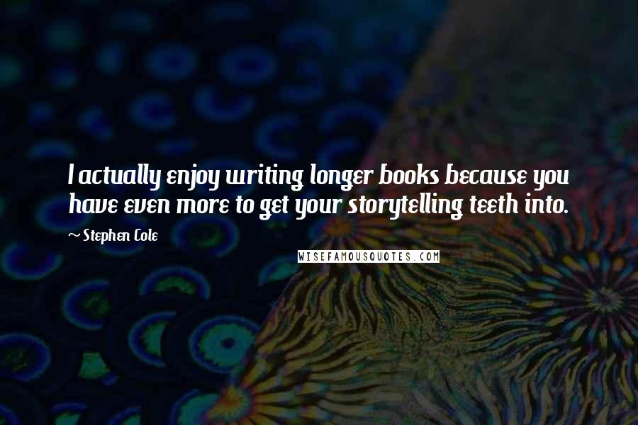 Stephen Cole Quotes: I actually enjoy writing longer books because you have even more to get your storytelling teeth into.