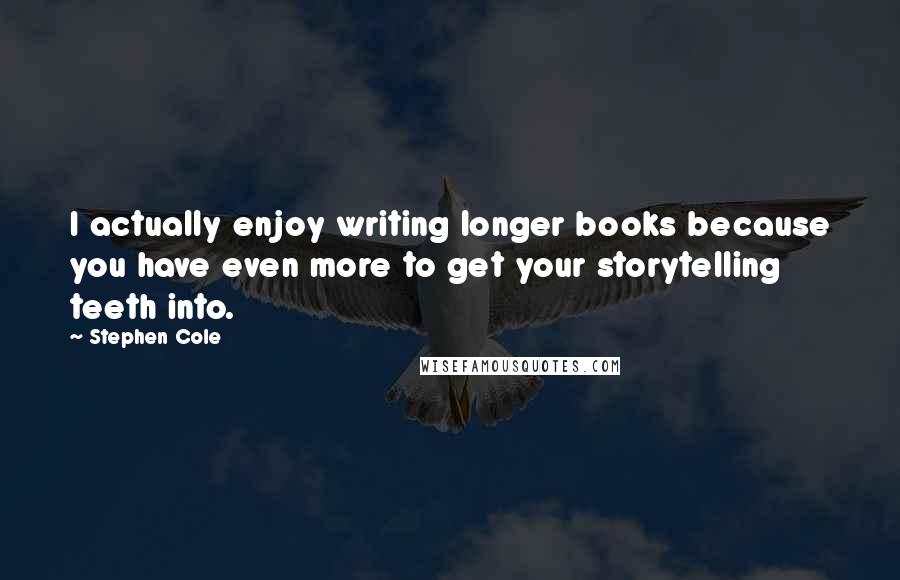 Stephen Cole Quotes: I actually enjoy writing longer books because you have even more to get your storytelling teeth into.