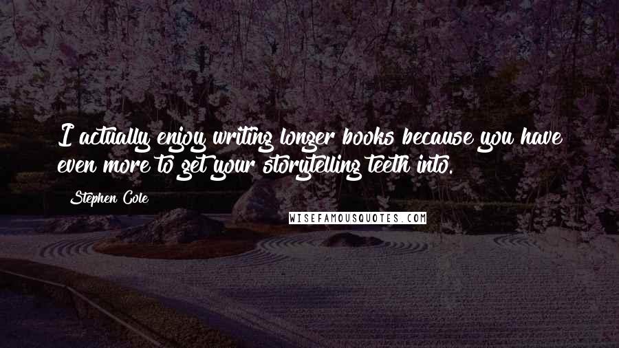 Stephen Cole Quotes: I actually enjoy writing longer books because you have even more to get your storytelling teeth into.