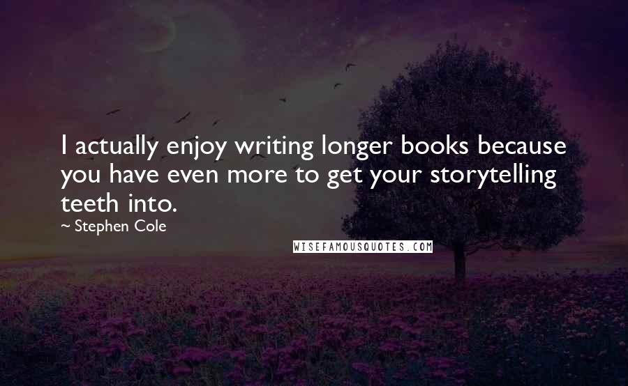 Stephen Cole Quotes: I actually enjoy writing longer books because you have even more to get your storytelling teeth into.