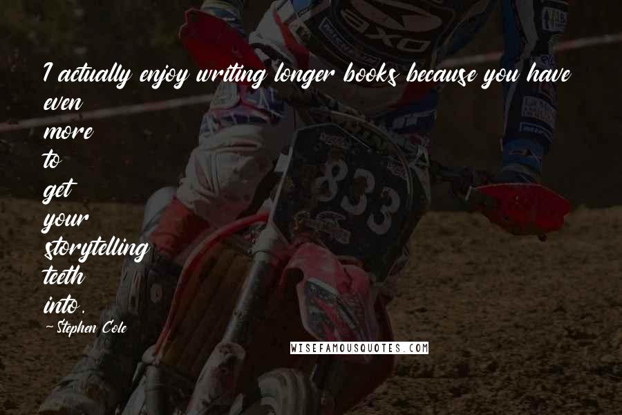 Stephen Cole Quotes: I actually enjoy writing longer books because you have even more to get your storytelling teeth into.