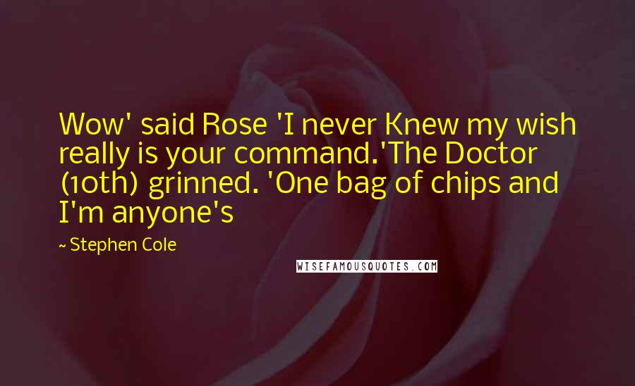 Stephen Cole Quotes: Wow' said Rose 'I never Knew my wish really is your command.'The Doctor (10th) grinned. 'One bag of chips and I'm anyone's