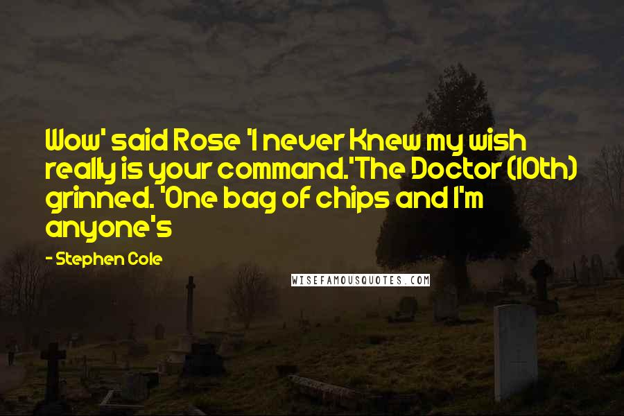 Stephen Cole Quotes: Wow' said Rose 'I never Knew my wish really is your command.'The Doctor (10th) grinned. 'One bag of chips and I'm anyone's