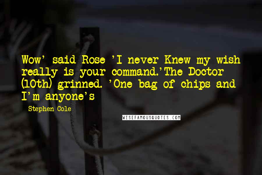 Stephen Cole Quotes: Wow' said Rose 'I never Knew my wish really is your command.'The Doctor (10th) grinned. 'One bag of chips and I'm anyone's