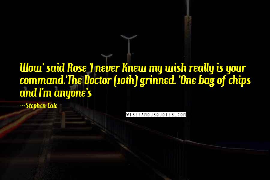 Stephen Cole Quotes: Wow' said Rose 'I never Knew my wish really is your command.'The Doctor (10th) grinned. 'One bag of chips and I'm anyone's