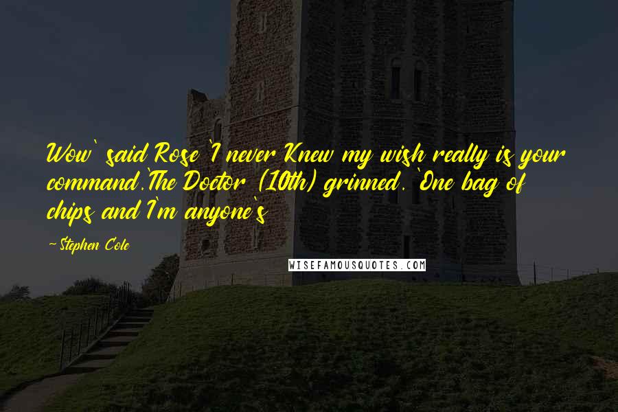 Stephen Cole Quotes: Wow' said Rose 'I never Knew my wish really is your command.'The Doctor (10th) grinned. 'One bag of chips and I'm anyone's