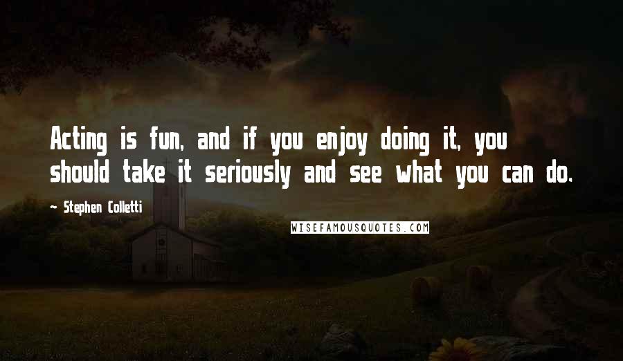 Stephen Colletti Quotes: Acting is fun, and if you enjoy doing it, you should take it seriously and see what you can do.