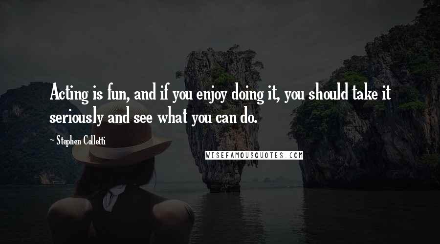 Stephen Colletti Quotes: Acting is fun, and if you enjoy doing it, you should take it seriously and see what you can do.