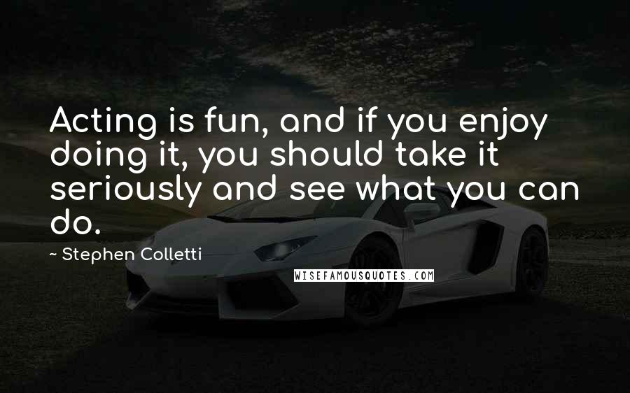 Stephen Colletti Quotes: Acting is fun, and if you enjoy doing it, you should take it seriously and see what you can do.