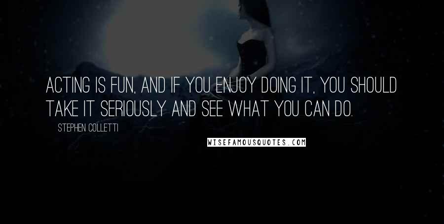 Stephen Colletti Quotes: Acting is fun, and if you enjoy doing it, you should take it seriously and see what you can do.