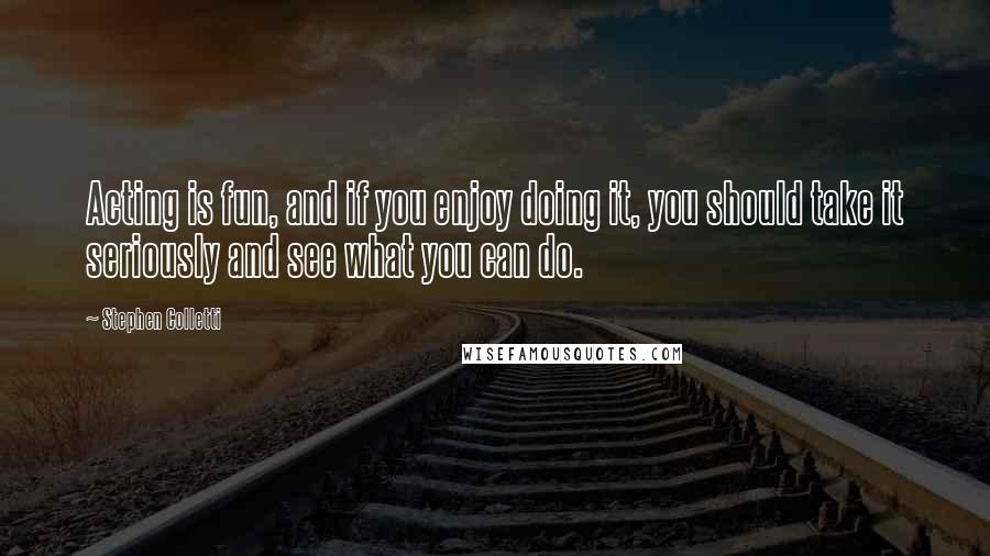 Stephen Colletti Quotes: Acting is fun, and if you enjoy doing it, you should take it seriously and see what you can do.