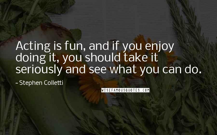 Stephen Colletti Quotes: Acting is fun, and if you enjoy doing it, you should take it seriously and see what you can do.