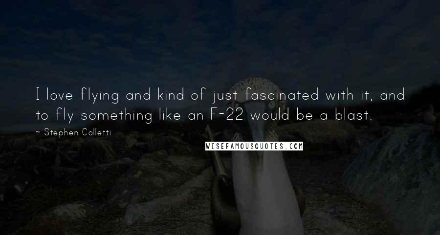 Stephen Colletti Quotes: I love flying and kind of just fascinated with it, and to fly something like an F-22 would be a blast.